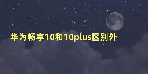 华为畅享10和10plus区别外形