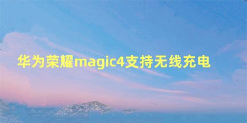 华为荣耀magic4支持无线充电吗