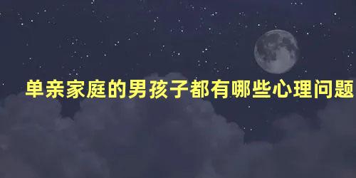 单亲家庭的男孩子都有哪些心理问题