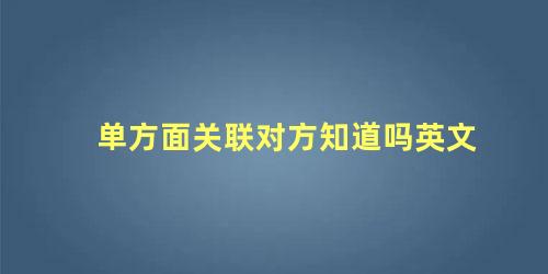 单方面关联对方知道吗英文