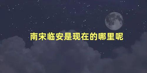 南宋临安是现在的哪里呢