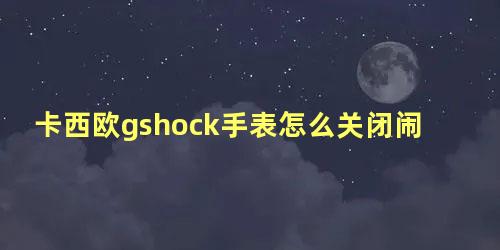 卡西欧gshock手表怎么关闭闹钟教程