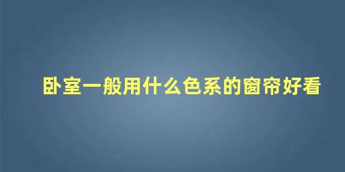 卧室一般用什么色系的窗帘好看