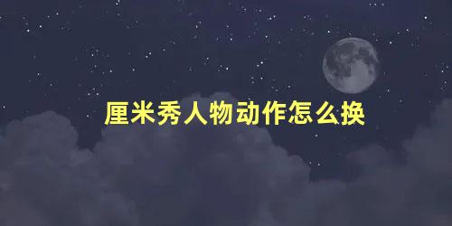 厘米秀人物动作怎么换