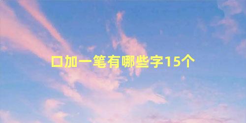 口加一笔有哪些字15个