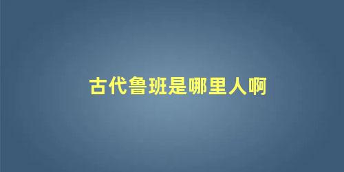 古代鲁班是哪里人啊