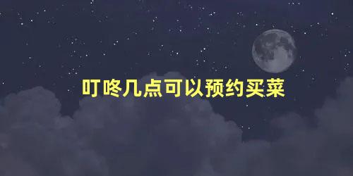 叮咚几点可以预约买菜