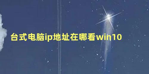 台式电脑ip地址在哪看win10