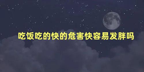 吃饭吃的快的危害快容易发胖吗