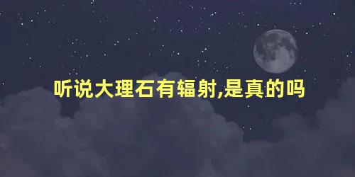 听说大理石有辐射,是真的吗