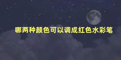 哪两种颜色可以调成红色水彩笔