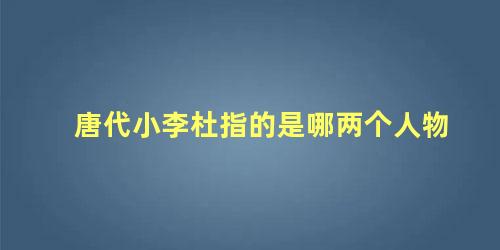 唐代小李杜指的是哪两个人物