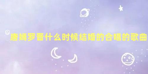 唐嫣罗晋什么时候结婚的合唱的歌曲