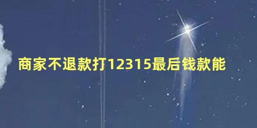 商家不退款打12315最后钱款能退回吗怎么办