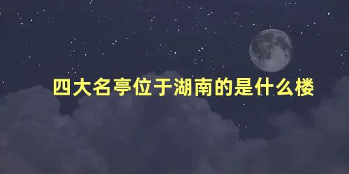 四大名亭位于湖南的是什么楼