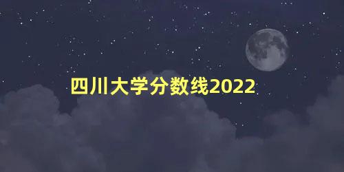 四川大学分数线2022