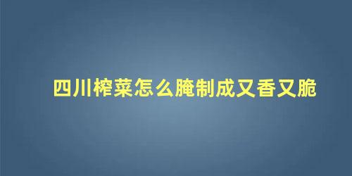 四川榨菜怎么腌制成又香又脆