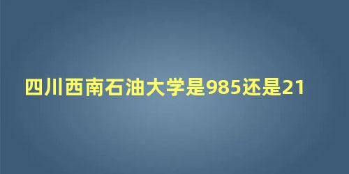 四川西南石油大学是985还是211