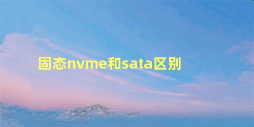 固态nvme和sata区别