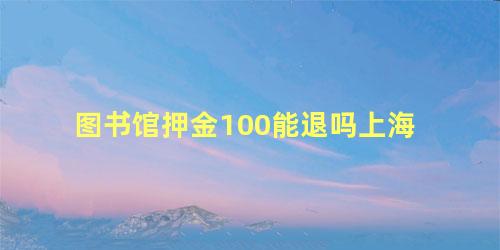 图书馆押金100能退吗上海