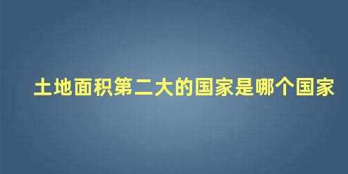 土地面积第二大的国家是哪个国家