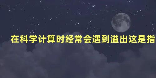 在科学计算时经常会遇到溢出这是指什么问题