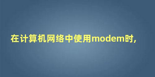 在计算机网络中使用modem时,它的功能是什么