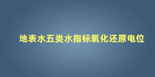 地表水五类水指标氧化还原电位