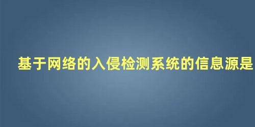 基于网络的入侵检测系统的信息源是什么填空题