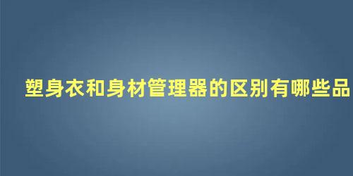 塑身衣和身材管理器的区别有哪些品牌