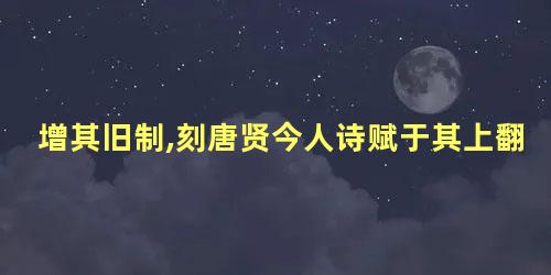 增其旧制,刻唐贤今人诗赋于其上翻译