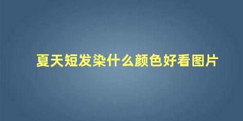 夏天短发染什么颜色好看图片