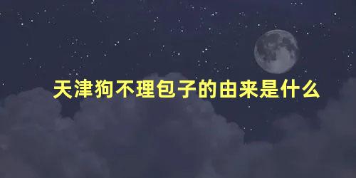 天津狗不理包子的由来是什么