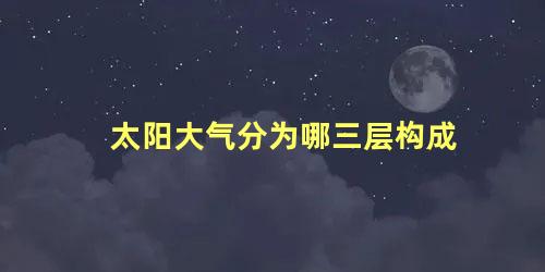 太阳大气分为哪三层构成