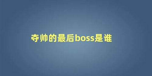 夺帅的最后boss是谁