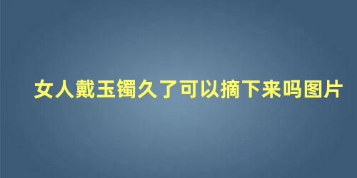 女人戴玉镯久了可以摘下来吗图片