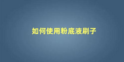 如何使用粉底液刷子