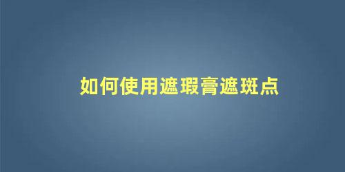 如何使用遮瑕膏遮斑点