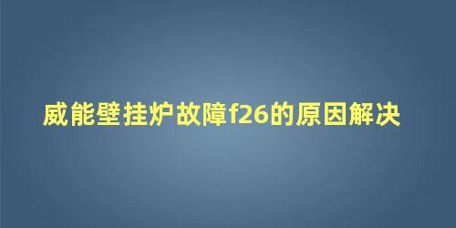 威能壁挂炉故障f26的原因解决