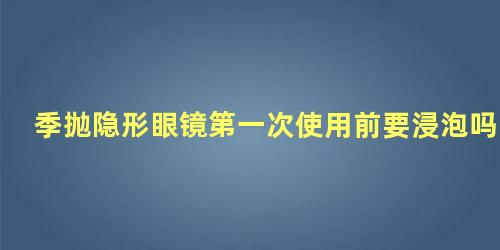 季抛隐形眼镜第一次使用前要浸泡吗多久