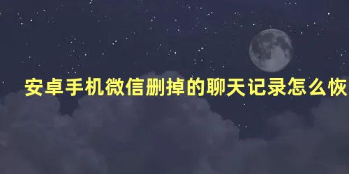 安卓手机微信删掉的聊天记录怎么恢复