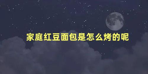 家庭红豆面包是怎么烤的呢