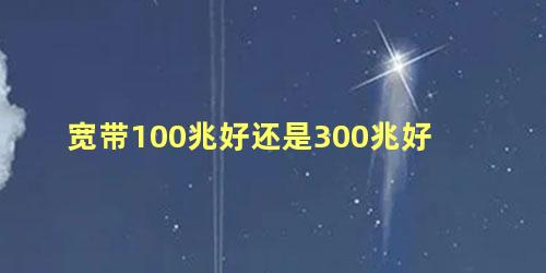 宽带100兆好还是300兆好