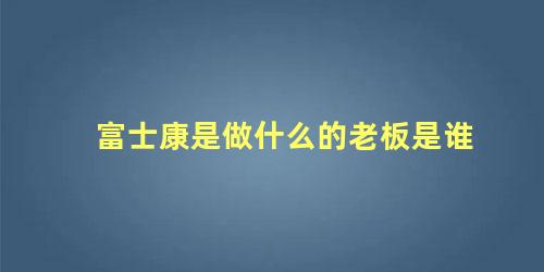 富士康是做什么的老板是谁