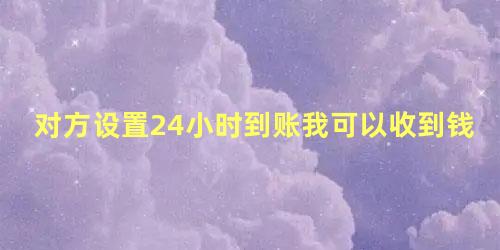 对方设置24小时到账我可以收到钱吗