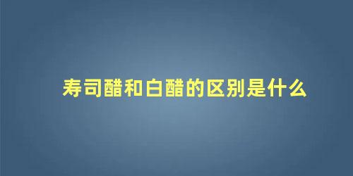 寿司醋和白醋的区别是什么