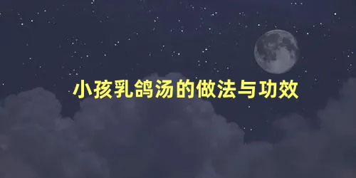 小孩乳鸽汤的做法与功效