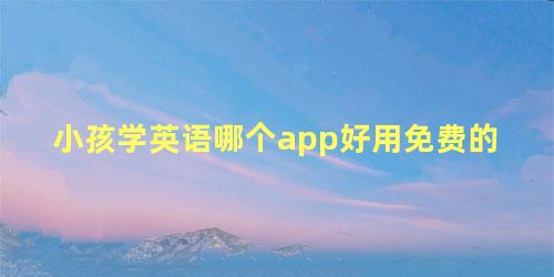 小孩学英语哪个app好用免费的