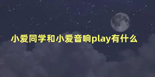 小爱同学和小爱音响play有什么区别