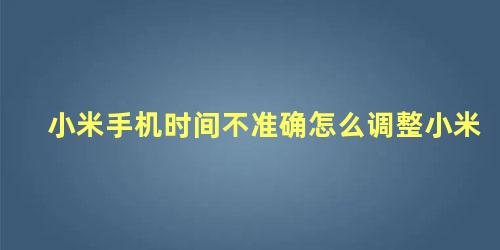 小米手机时间不准确怎么调整小米